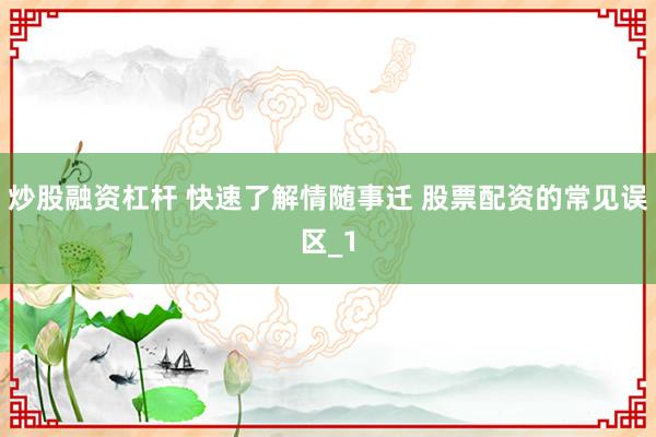 炒股融资杠杆 快速了解情随事迁 股票配资的常见误区_1