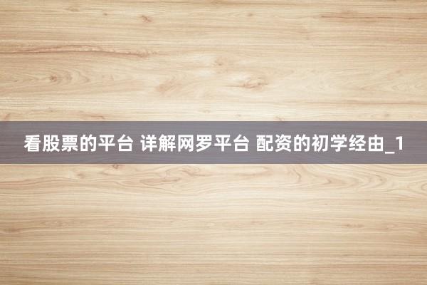 看股票的平台 详解网罗平台 配资的初学经由_1