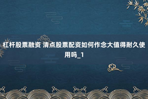 杠杆股票融资 清点股票配资如何作念大值得耐久使用吗_1