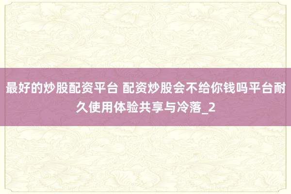 最好的炒股配资平台 配资炒股会不给你钱吗平台耐久使用体验共享与冷落_2