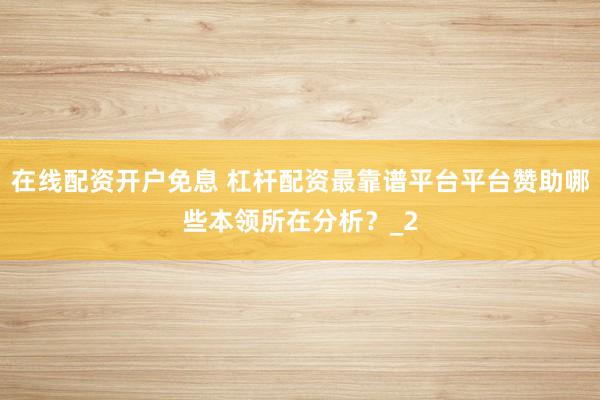 在线配资开户免息 杠杆配资最靠谱平台平台赞助哪些本领所在分析？_2