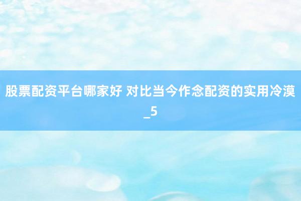 股票配资平台哪家好 对比当今作念配资的实用冷漠_5