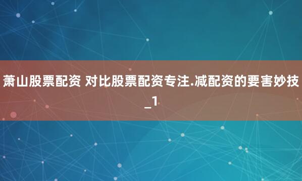 萧山股票配资 对比股票配资专注.减配资的要害妙技_1