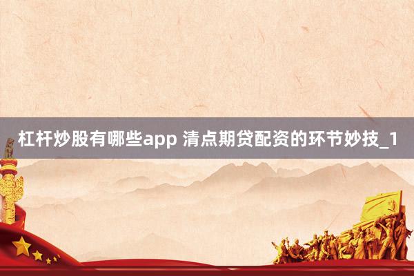 杠杆炒股有哪些app 清点期贷配资的环节妙技_1