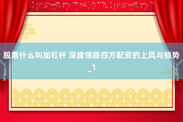 股票什么叫加杠杆 深度领路四方配资的上风与颓势_1