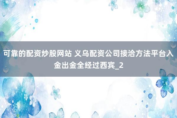 可靠的配资炒股网站 义乌配资公司接洽方法平台入金出金全经过西宾_2