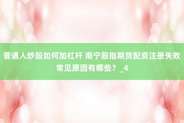 普通人炒股如何加杠杆 南宁股指期货配资注册失败常见原因有哪些？_4