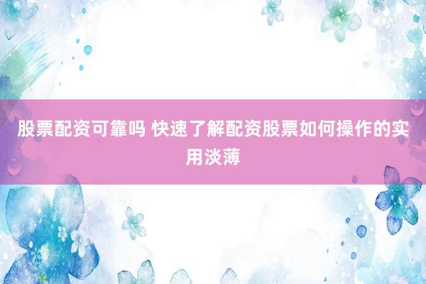 股票配资可靠吗 快速了解配资股票如何操作的实用淡薄