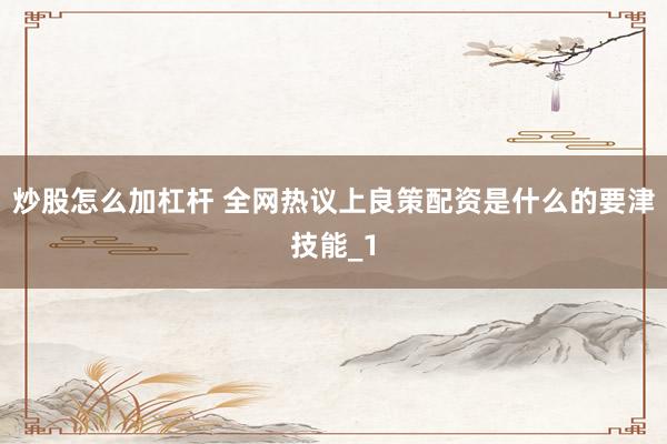 炒股怎么加杠杆 全网热议上良策配资是什么的要津技能_1