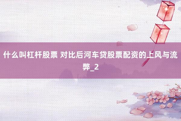 什么叫杠杆股票 对比后河车贷股票配资的上风与流弊_2