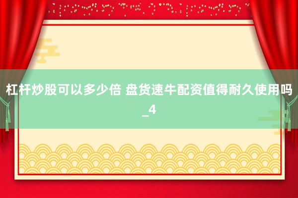 杠杆炒股可以多少倍 盘货速牛配资值得耐久使用吗_4