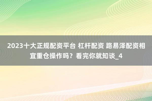 2023十大正规配资平台 杠杆配资 路易泽配资相宜重仓操作吗？看完你就知谈_4