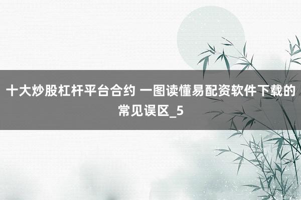 十大炒股杠杆平台合约 一图读懂易配资软件下载的常见误区_5