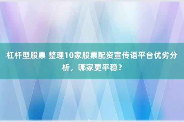 杠杆型股票 整理10家股票配资宣传语平台优劣分析，哪家更平稳？