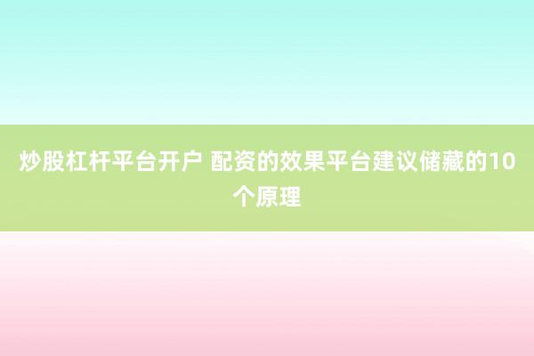 炒股杠杆平台开户 配资的效果平台建议储藏的10个原理