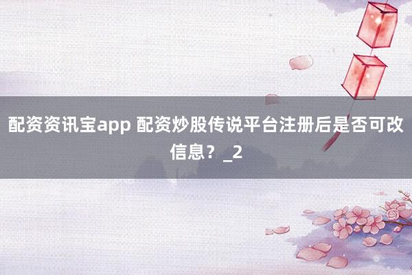 配资资讯宝app 配资炒股传说平台注册后是否可改信息？_2