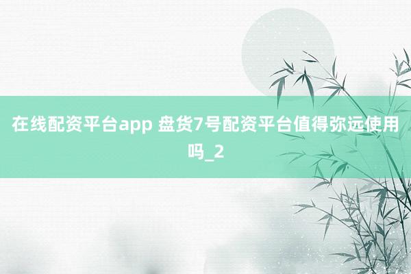 在线配资平台app 盘货7号配资平台值得弥远使用吗_2