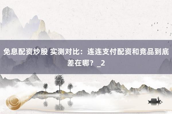 免息配资炒股 实测对比：连连支付配资和竞品到底差在哪？_2