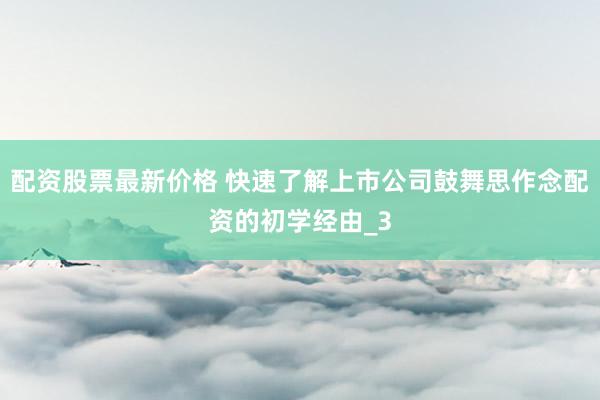 配资股票最新价格 快速了解上市公司鼓舞思作念配资的初学经由_3