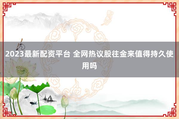 2023最新配资平台 全网热议股往金来值得持久使用吗
