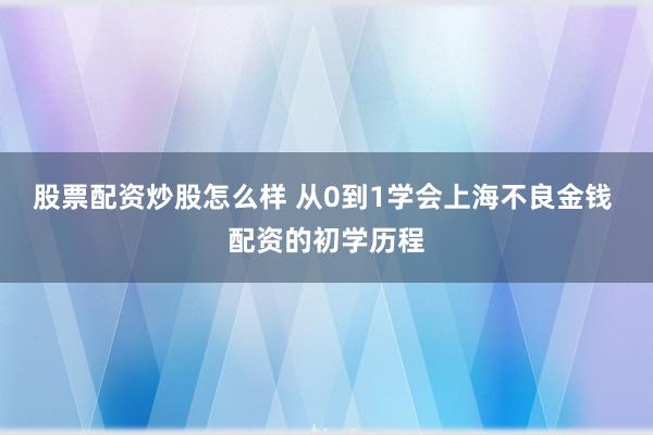 股票配资炒股怎么样 从0到1学会上海不良金钱 配资的初学历程
