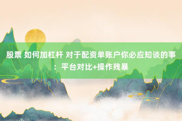 股票 如何加杠杆 对于配资单账户你必应知谈的事：平台对比+操作残暴