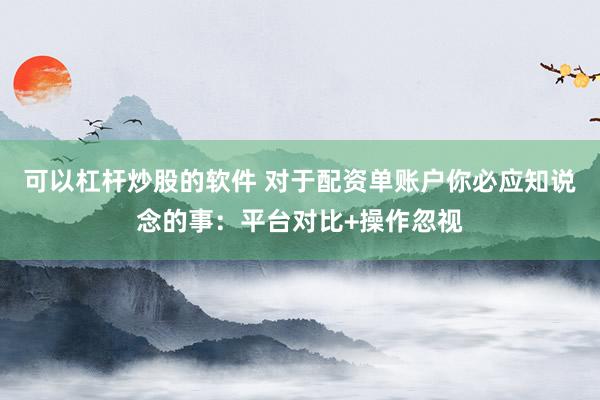 可以杠杆炒股的软件 对于配资单账户你必应知说念的事：平台对比+操作忽视