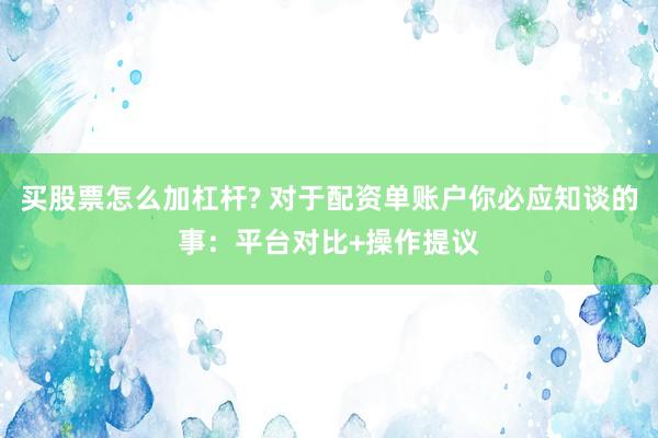 买股票怎么加杠杆? 对于配资单账户你必应知谈的事：平台对比+操作提议