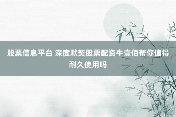 股票信息平台 深度默契股票配资牛壹佰帮你值得耐久使用吗