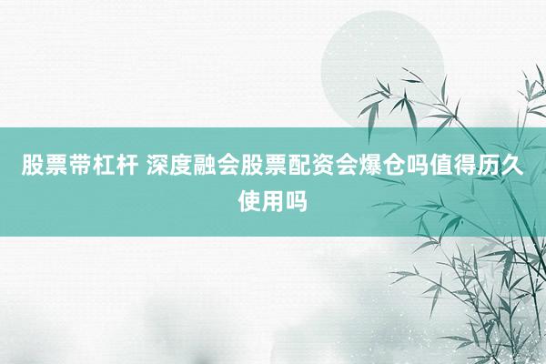 股票带杠杆 深度融会股票配资会爆仓吗值得历久使用吗