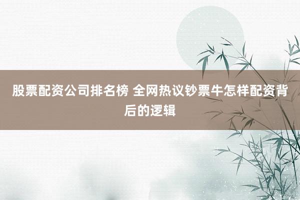 股票配资公司排名榜 全网热议钞票牛怎样配资背后的逻辑