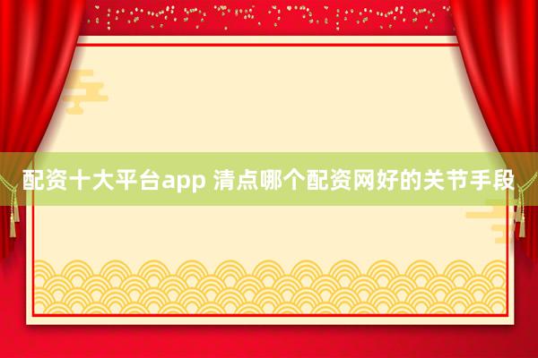 配资十大平台app 清点哪个配资网好的关节手段