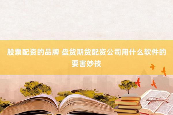股票配资的品牌 盘货期货配资公司用什么软件的要害妙技