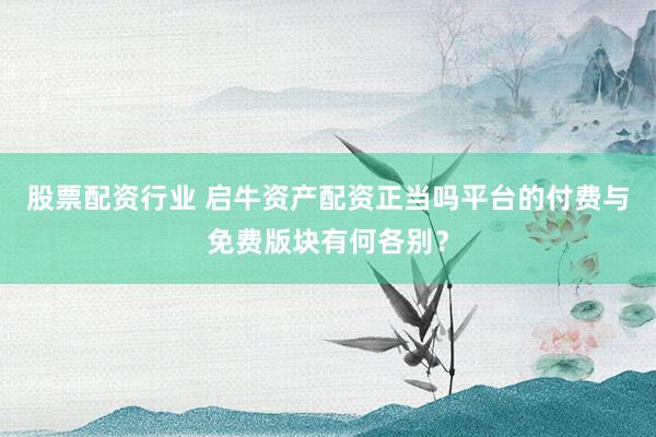 股票配资行业 启牛资产配资正当吗平台的付费与免费版块有何各别？