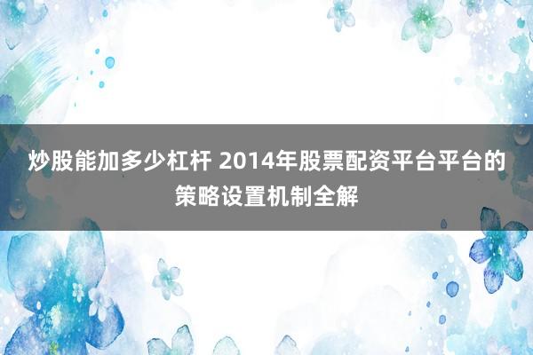 炒股能加多少杠杆 2014年股票配资平台平台的策略设置机制全解