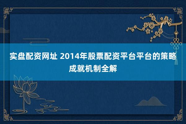 实盘配资网址 2014年股票配资平台平台的策略成就机制全解