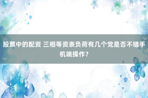 股票中的配资 三相等资表负荷有几个党是否不错手机端操作？