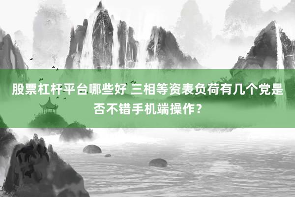 股票杠杆平台哪些好 三相等资表负荷有几个党是否不错手机端操作？