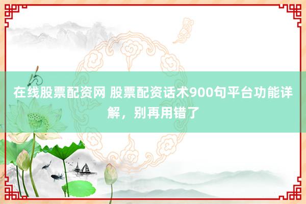 在线股票配资网 股票配资话术900句平台功能详解，别再用错了