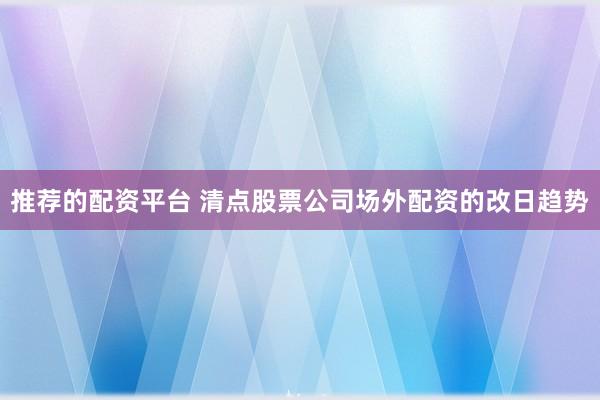 推荐的配资平台 清点股票公司场外配资的改日趋势