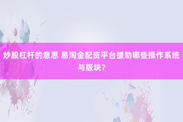 炒股杠杆的意思 易淘金配资平台援助哪些操作系统与版块？