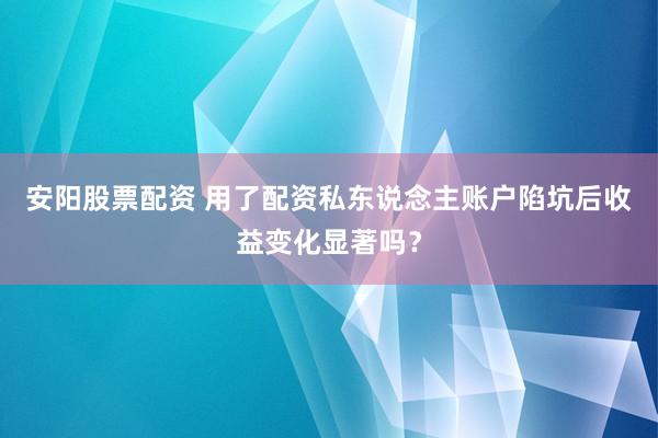 安阳股票配资 用了配资私东说念主账户陷坑后收益变化显著吗？