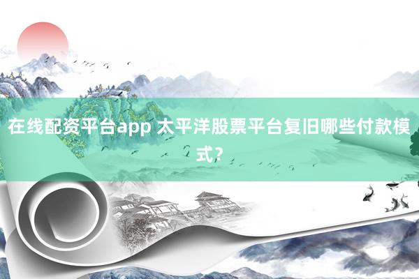 在线配资平台app 太平洋股票平台复旧哪些付款模式？