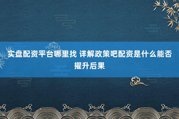 实盘配资平台哪里找 详解政策吧配资是什么能否擢升后果