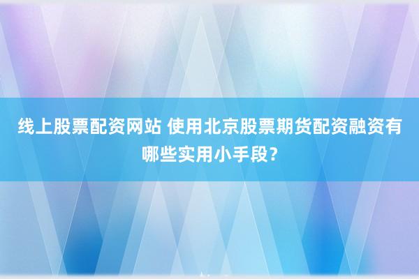 线上股票配资网站 使用北京股票期货配资融资有哪些实用小手段？