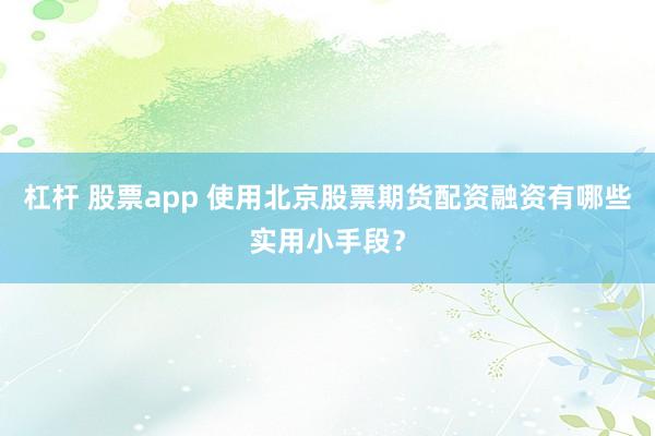 杠杆 股票app 使用北京股票期货配资融资有哪些实用小手段？