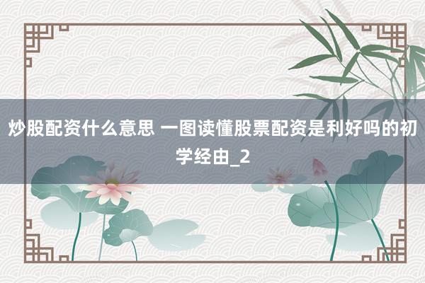 炒股配资什么意思 一图读懂股票配资是利好吗的初学经由_2