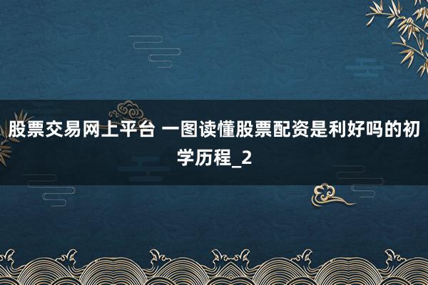 股票交易网上平台 一图读懂股票配资是利好吗的初学历程_2