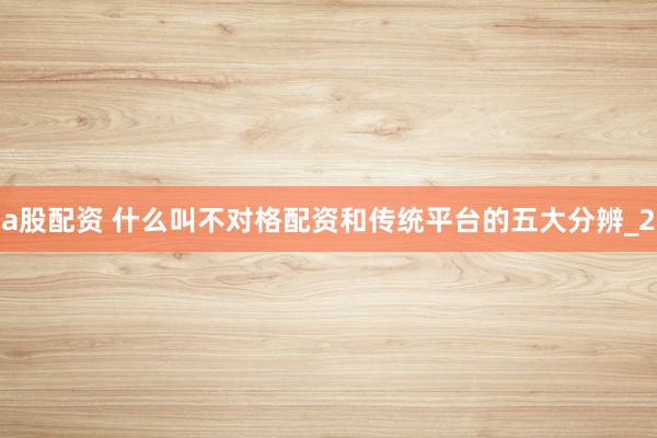 a股配资 什么叫不对格配资和传统平台的五大分辨_2