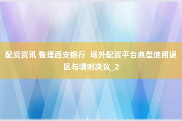 配资资讯 整理西安银行  场外配资平台典型使用误区与嘱咐决议_2